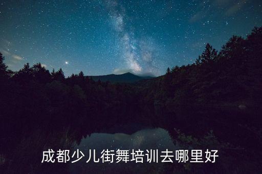 小孩在哪里学街舞最好，成都少儿街舞培训去哪里好