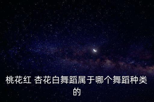 桃花红 杏花白舞蹈属于哪个舞蹈种类的