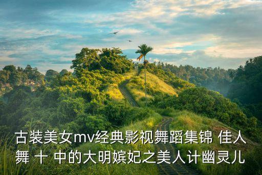古典舞蹈集锦，古装美女mv经典影视舞蹈集锦 佳人舞 十 中的大明嫔妃之美人计幽灵儿