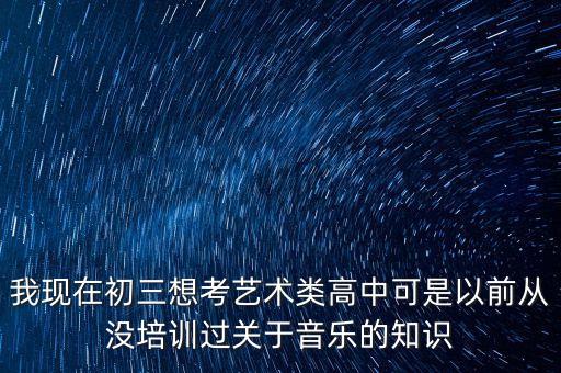 我现在初三想考艺术类高中可是以前从没培训过关于音乐的知识