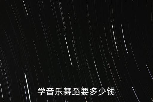 学音乐舞蹈要多少钱