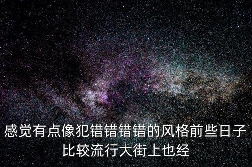 感觉有点像犯错错错错的风格前些日子比较流行大街上也经