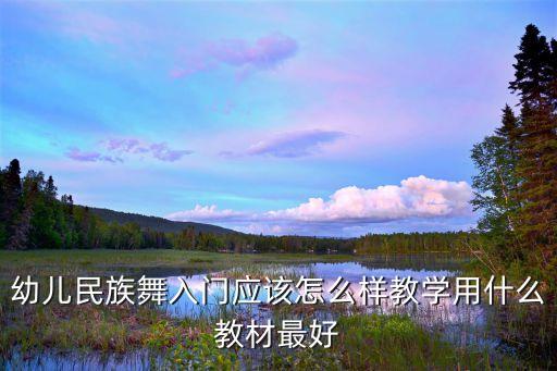 幼儿民族舞入门应该怎么样教学用什么教材最好