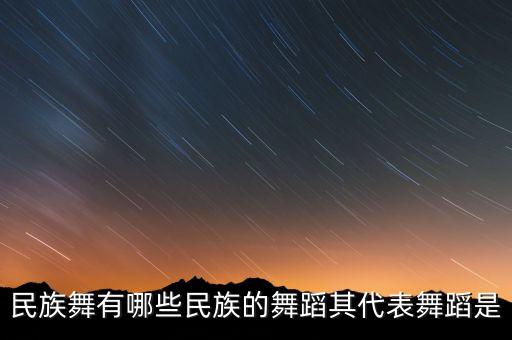 民族舞有哪些民族的舞蹈其代表舞蹈是