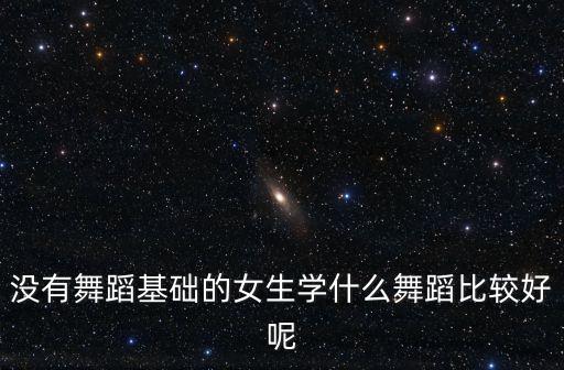 女孩舞蹈学什么，没有舞蹈基础的女生学什么舞蹈比较好呢