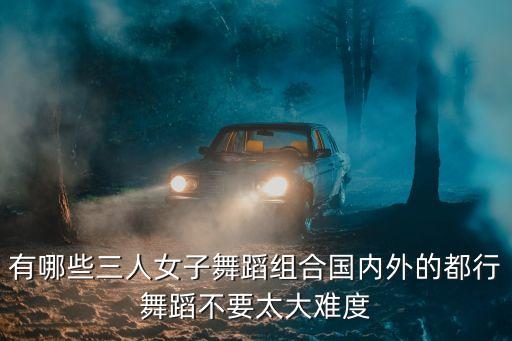 有哪些三人女子舞蹈组合国内外的都行舞蹈不要太大难度