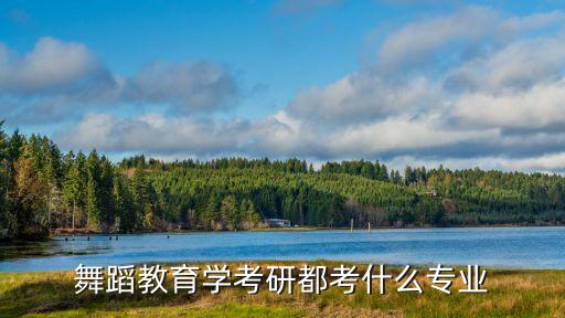 舞蹈考研有哪些专业，舞蹈教育学考研都考什么专业