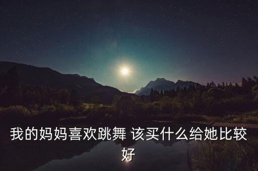 喜欢跳舞得妈妈送什么，送妈妈38岁生日礼物 妈妈比较喜欢跳舞
