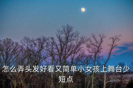 怎么弄头发好看又简单小女孩上舞台少短点