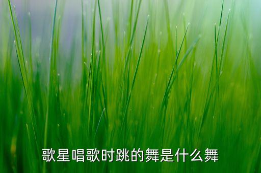 流行舞是什么，歌星唱歌时跳的舞是什么舞