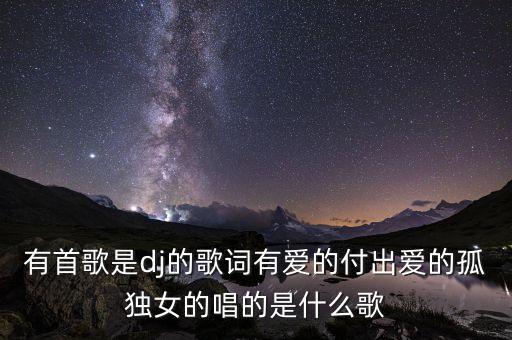 有首歌是dj的歌词有爱的付出爱的孤独女的唱的是什么歌