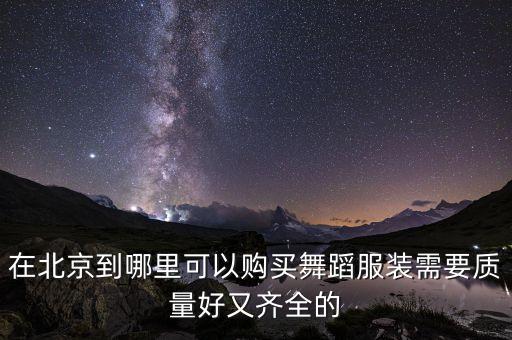 在北京到哪里可以购买舞蹈服装需要质量好又齐全的