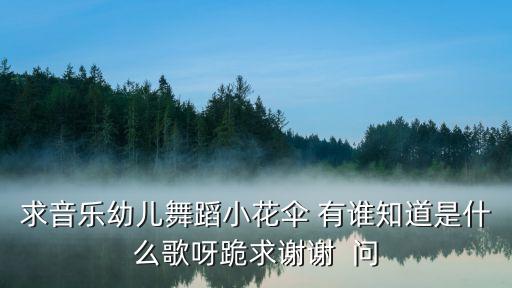 求音乐幼儿舞蹈小花伞 有谁知道是什么歌呀跪求谢谢  问