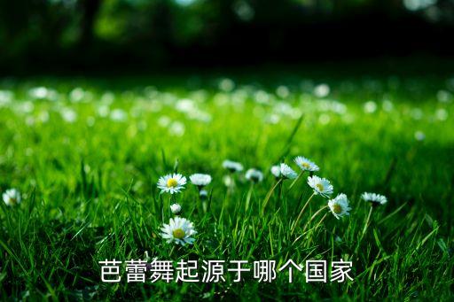 芭蕾舞是哪个国家，芭蕾舞起源于哪个国家