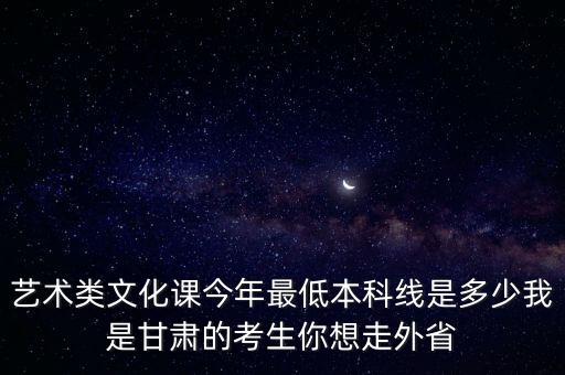 艺术类文化课今年最低本科线是多少我是甘肃的考生你想走外省