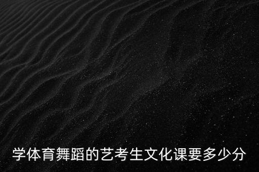 舞蹈艺考生文化课分数线是多少，近几年的拉丁舞艺考分数线是多少