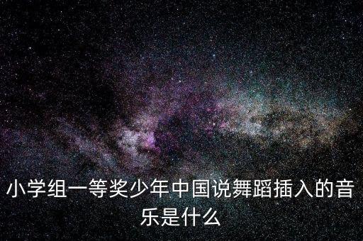 小学组一等奖少年中国说舞蹈插入的音乐是什么
