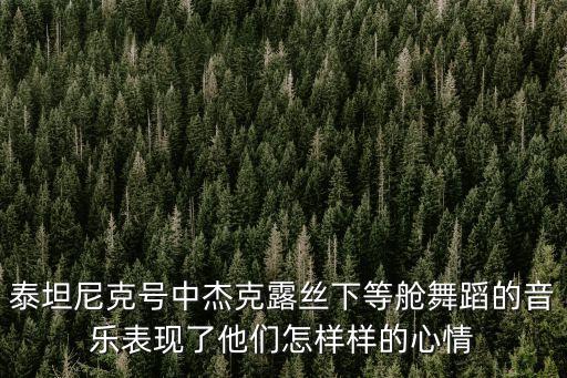 泰坦尼克号中杰克露丝下等舱舞蹈的音乐表现了他们怎样样的心情