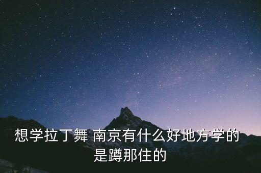想学拉丁舞 南京有什么好地方学的 是蹲那住的