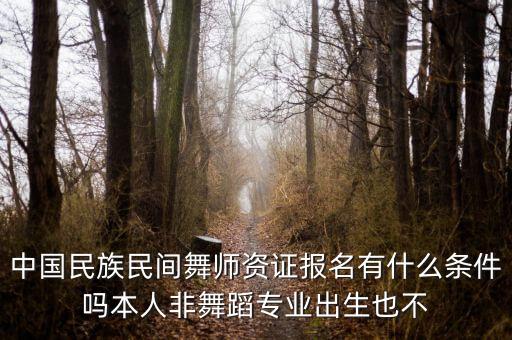 民族舞有什么证书，中国民族民间舞师资证报名有什么条件吗本人非舞蹈专业出生也不