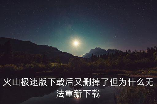 火山极速版下载后又删掉了但为什么无法重新下载