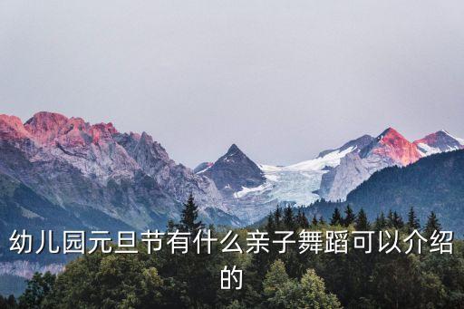 怎么和家长介绍舞蹈，幼儿园元旦节有什么亲子舞蹈可以介绍的