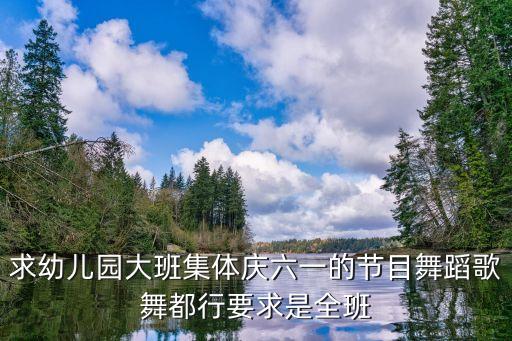 六一儿童节舞蹈幼儿园大班，求幼儿园大班集体庆六一的节目舞蹈歌舞都行要求是全班