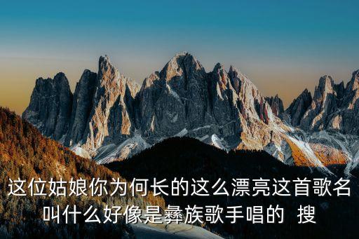 这位姑娘你为何长的这么漂亮这首歌名叫什么好像是彝族歌手唱的  搜