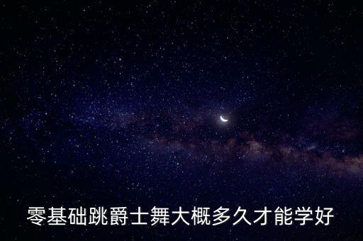 多久学会爵士舞，零基础跳爵士舞大概多久才能学好