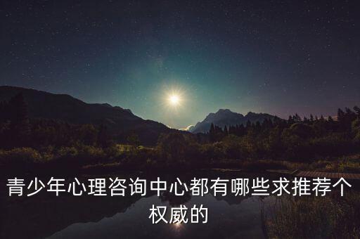 青少年心理咨询中心都有哪些求推荐个权威的