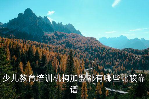 少儿培训机构连锁加盟，少儿教育培训机构加盟都有哪些比较靠谱
