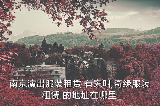 古装舞蹈儿童，南京演出服装租赁 有家叫 奇缘服装租赁 的地址在哪里