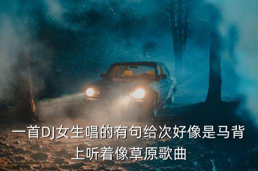 一首DJ女生唱的有句给次好像是马背上听着像草原歌曲