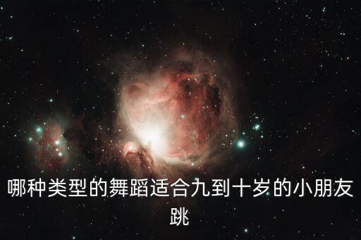 哪种类型的舞蹈适合九到十岁的小朋友跳