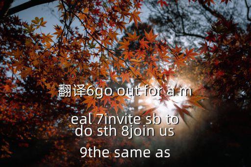 翻译6go out for a meal 7invite sb to do sth 8join us 9the same as