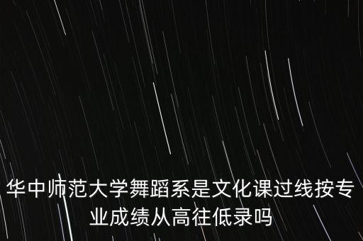 华中师范大学舞蹈系是文化课过线按专业成绩从高往低录吗