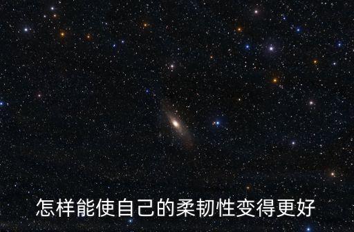 怎么快速改善柔韧度，怎样快速的提高柔韧性呢