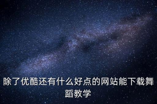 除了优酷还有什么好点的网站能下载舞蹈教学