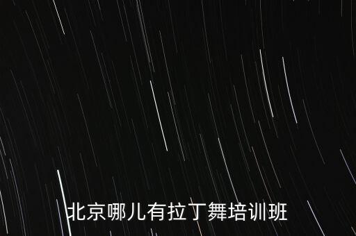 北京拉丁舞舞蹈班有哪些，北京哪家成人拉丁舞班专业