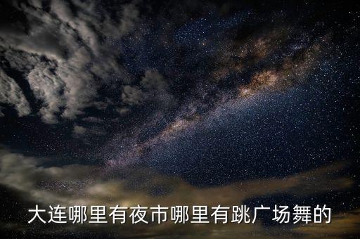 大连哪里有夜市哪里有跳广场舞的