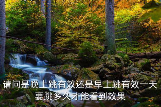 请问是晚上跳有效还是早上跳有效一天要跳多久才能看到效果