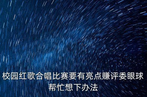 校园红歌合唱比赛要有亮点赚评委眼球帮忙想下办法