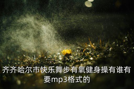 齐齐哈尔市快乐舞步有氧健身操有谁有要mp3格式的
