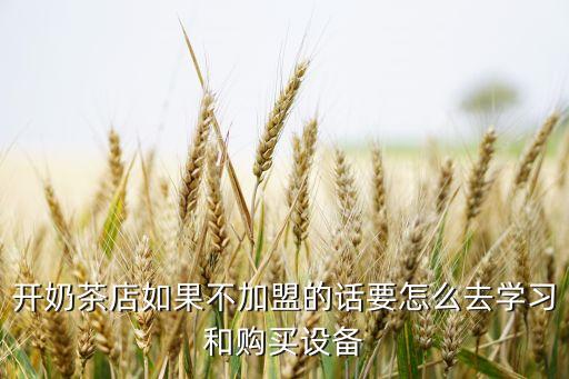 去哪里学奶茶可以不加盟，开奶茶店如果不加盟的话要怎么去学习和购买设备