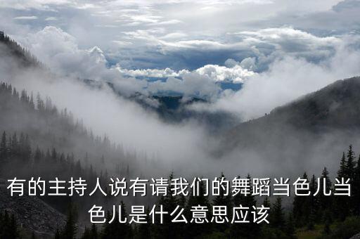 有的主持人说有请我们的舞蹈当色儿当色儿是什么意思应该
