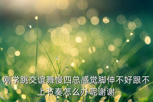 刚学跳交谊舞慢四总感觉脚伸不好跟不上节奏怎么办呢谢谢