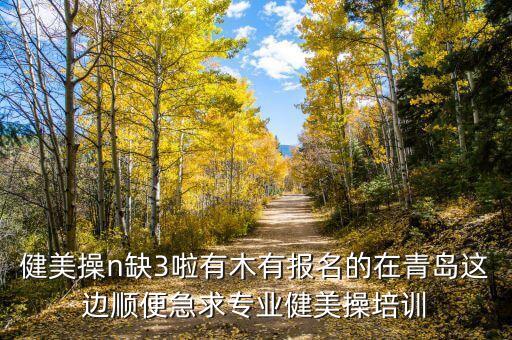 健美操n缺3啦有木有报名的在青岛这边顺便急求专业健美操培训
