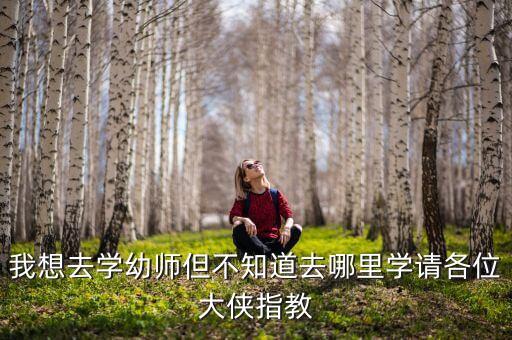 我想去学幼师但不知道去哪里学请各位大侠指教
