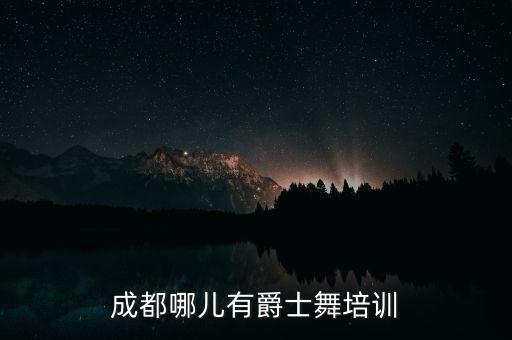 成都哪里学爵士舞，成都爵士舞培训去哪里好