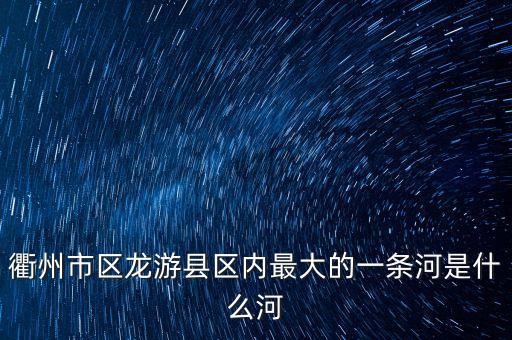 衢州市区龙游县区内最大的一条河是什么河